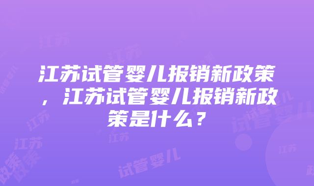 江苏试管婴儿报销新政策，江苏试管婴儿报销新政策是什么？