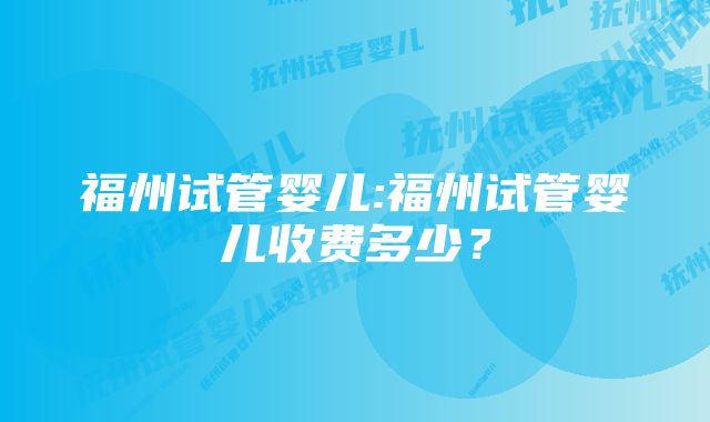 福州试管婴儿:福州试管婴儿收费多少?