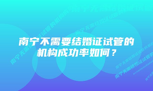 南宁不需要结婚证试管的机构成功率如何?