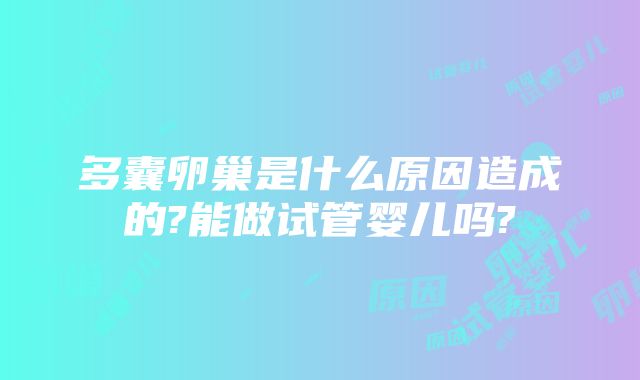 多囊卵巢是什么原因造成的?能做试管婴儿吗?