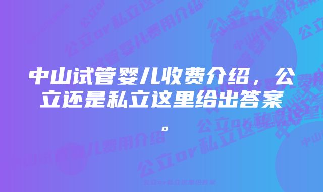 中山试管婴儿收费介绍,公立还是私立这里给出答案。