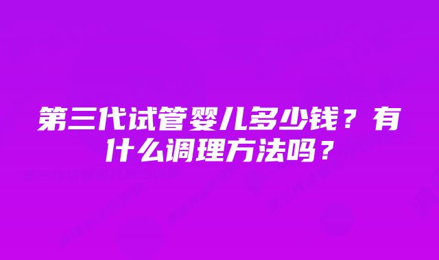 第三代试管婴儿多少钱?有什么调理方法吗?