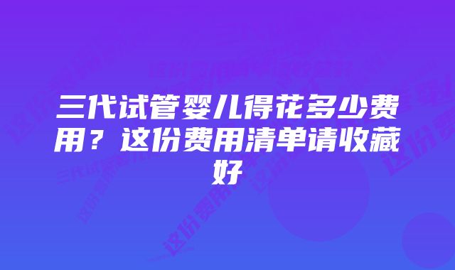 三代试管婴儿得花多少费用?这份费用清单请收藏好