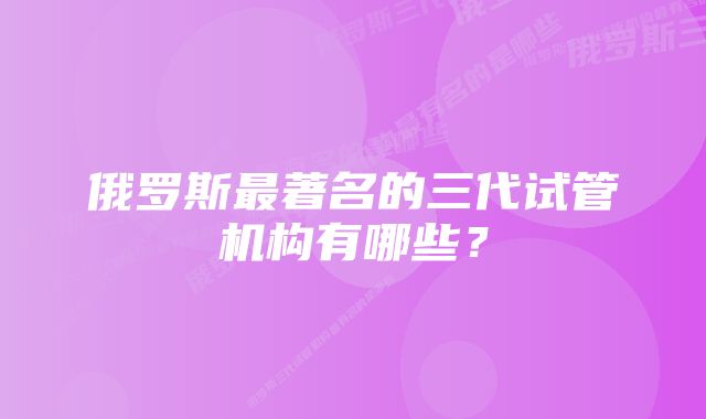 俄罗斯最著名的三代试管机构有哪些?