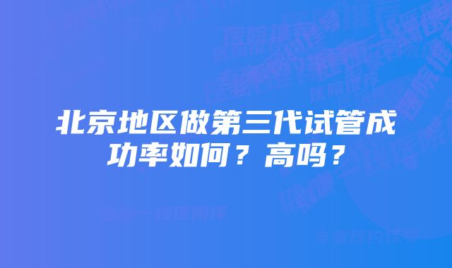 北京地区做第三代试管成功率如何?高吗?