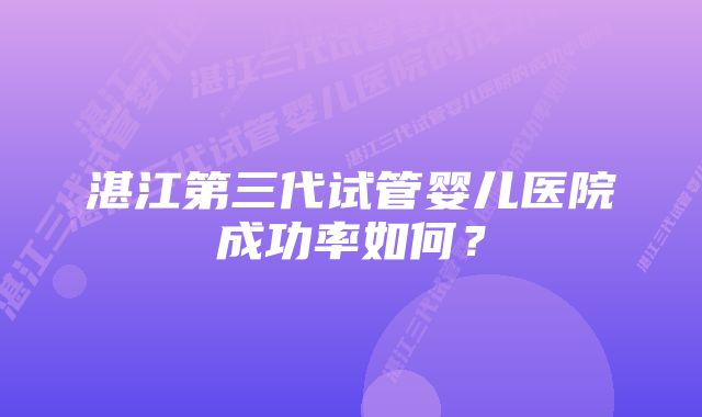 湛江第三代试管婴儿医院成功率如何?