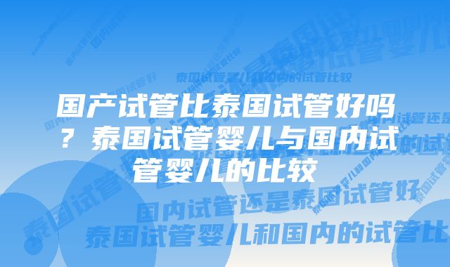 国产试管比泰国试管好吗?泰国试管婴儿与国内试管婴儿的比较