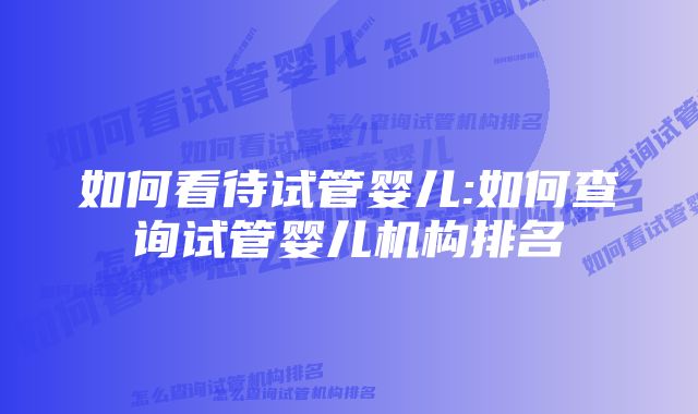 如何看待试管婴儿:如何查询试管婴儿机构排名