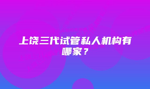 上饶三代试管私人机构有哪家?