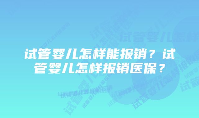 试管婴儿怎样能报销?试管婴儿怎样报销医保?