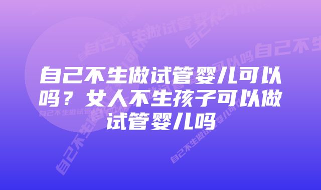 自己不生做试管婴儿可以吗?女人不生孩子可以做试管婴儿吗