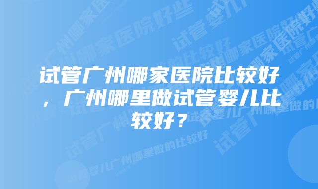 试管广州哪家医院比较好,广州哪里做试管婴儿比较好?