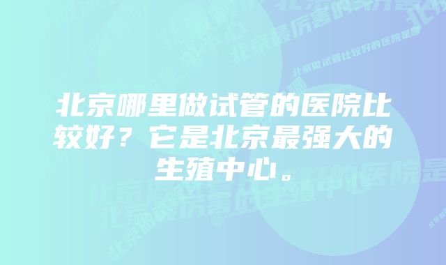 北京哪里做试管的医院比较好?它是北京最强大的生殖中心。