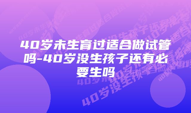 40岁未生育过适合做试管吗-40岁没生孩子还有必要生吗