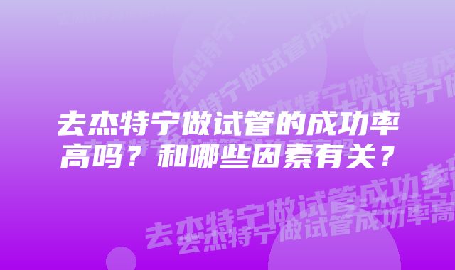 去杰特宁做试管的成功率高吗?和哪些因素有关?