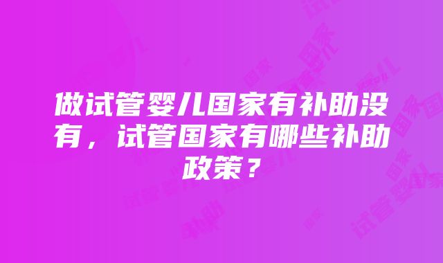 做试管婴儿国家有补助没有,试管国家有哪些补助政策?