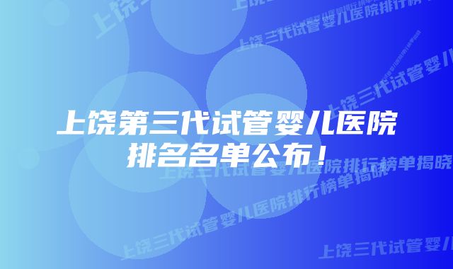 上饶第三代试管婴儿医院排名名单公布!