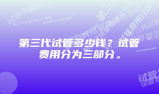第三代试管多少钱?试管费用分为三部分。