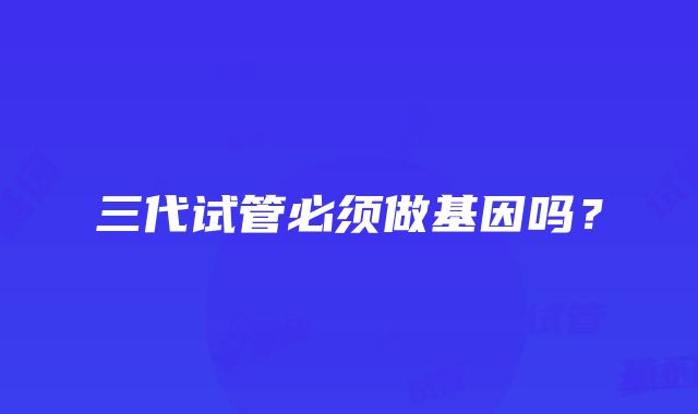 三代试管必须做基因吗?