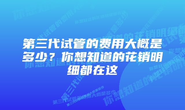 第三代试管的费用大概是多少？你想知道的花销明细都在这