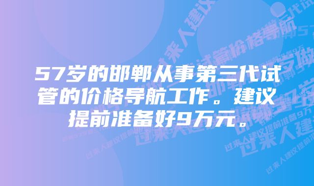 57岁的邯郸从事第三代试管的价格导航工作。建议提前准备好9万元。
