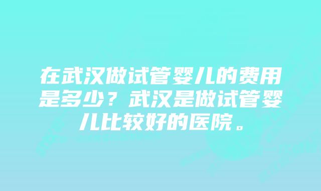 在武汉做试管婴儿的费用是多少?武汉是做试管婴儿比较好的医院。