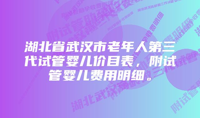 湖北省武汉市老年人第三代试管婴儿价目表,附试管婴儿费用明细。