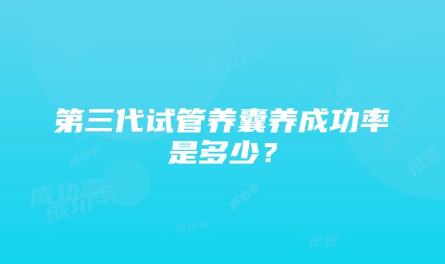 第三代试管养囊养成功率是多少?