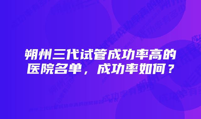 朔州三代试管成功率高的医院名单,成功率如何?
