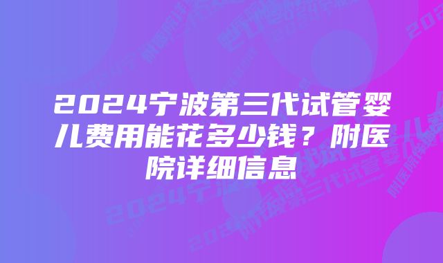 2024宁波第三代试管婴儿费用能花多少钱?附医院详细信息