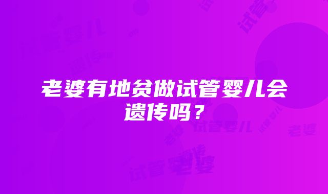 老婆有地贫做试管婴儿会遗传吗？