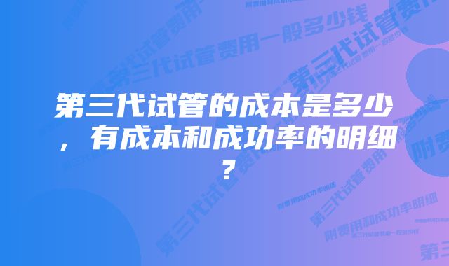 第三代试管的成本是多少,有成本和成功率的明细?