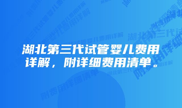 湖北第三代试管婴儿费用详解,附详细费用清单。