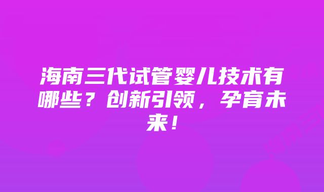 海南三代试管婴儿技术有哪些?创新引领,孕育未来!