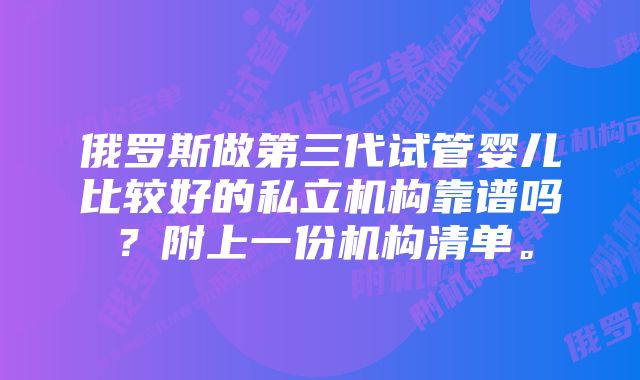俄罗斯做第三代试管婴儿比较好的私立机构靠谱吗?附上一份机构清单。