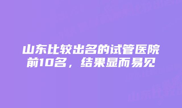 山东比较出名的试管医院前10名,结果显而易见