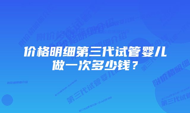 价格明细第三代试管婴儿做一次多少钱?