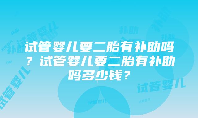 试管婴儿要二胎有补助吗?试管婴儿要二胎有补助吗多少钱?