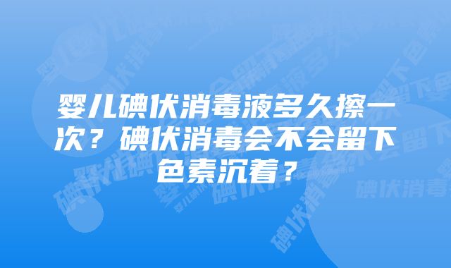 婴儿碘伏消毒液多久擦一次?碘伏消毒会不会留下色素沉着?