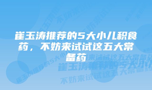 崔玉涛推荐的5大小儿积食药,不妨来试试这五大常备药