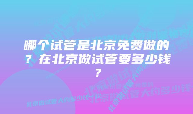 哪个试管是北京免费做的?在北京做试管要多少钱?