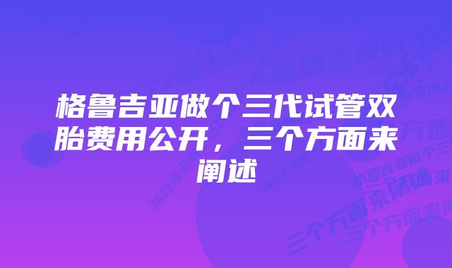 格鲁吉亚做个三代试管双胎费用公开,三个方面来阐述