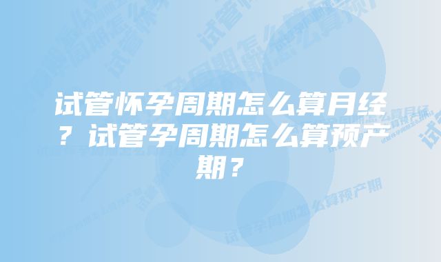 试管怀孕周期怎么算月经?试管孕周期怎么算预产期?