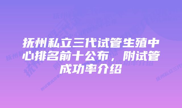 抚州私立三代试管生殖中心排名前十公布,附试管成功率介绍