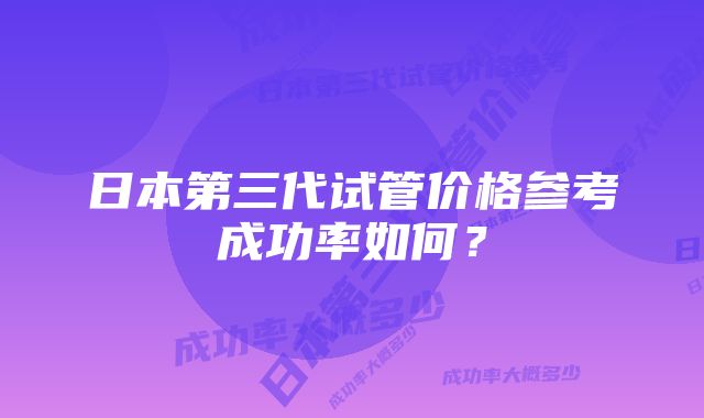 日本第三代试管价格参考成功率如何？
