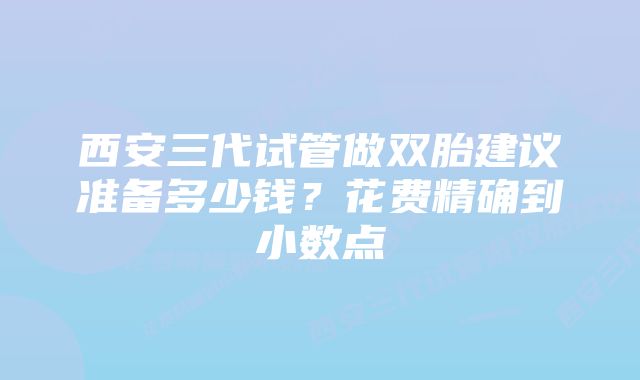 西安三代试管做双胎建议准备多少钱?花费精确到小数点