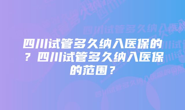 四川试管多久纳入医保的?四川试管多久纳入医保的范围?