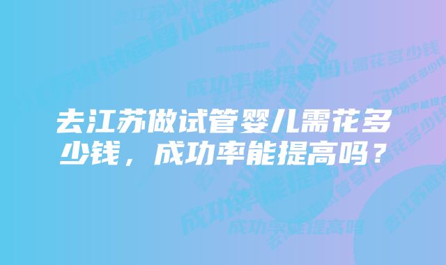 去江苏做试管婴儿需花多少钱,成功率能提高吗?