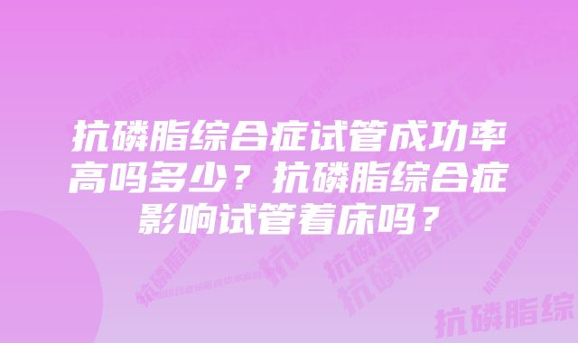 抗磷脂综合症试管成功率高吗多少?抗磷脂综合症影响试管着床吗?