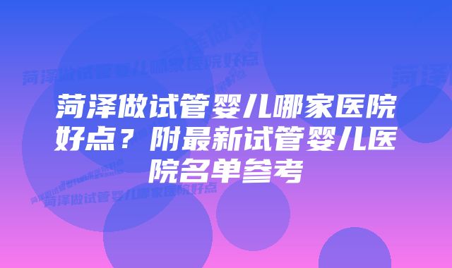 菏泽做试管婴儿哪家医院好点?附最新试管婴儿医院名单参考
